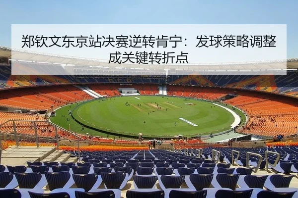 郑钦文东京站决赛逆转肯宁：发球策略调整成关键转折点